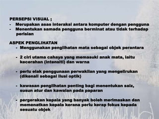 PERSEPSI VISUAL ;
- Merupakan asas interaksi antara komputer dengan pengguna
- Menentukan samada pengguna berminat atau ti...