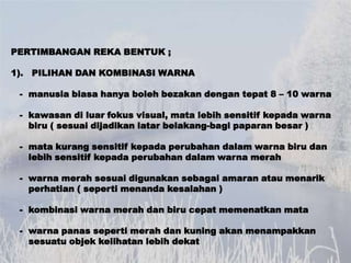 PERTIMBANGAN REKA BENTUK ;

1). PILIHAN DAN KOMBINASI WARNA

 - manusia biasa hanya boleh bezakan dengan tepat 8 – 10 warn...