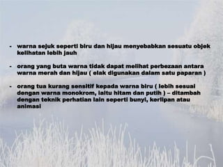 -   warna sejuk seperti biru dan hijau menyebabkan sesuatu objek
    kelihatan lebih jauh

-   orang yang buta warna tidak...