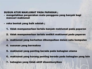 SUSUN ATUR MAKLUMAT PADA PAPARAN ;
- mengelakkan pergerakan mata pengguna yang banyak bagi
  mencari maklumat

- reka bent...