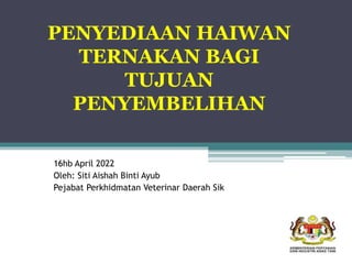 PENYEDIAAN HAIWAN
TERNAKAN BAGI
TUJUAN
PENYEMBELIHAN
16hb April 2022
Oleh: Siti Aishah Binti Ayub
Pejabat Perkhidmatan Veterinar Daerah Sik
 