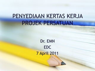 PENYEDIAAN KERTAS KERJA
PROJEK PERSATUAN
Dr. EMN
EDC
7 April 2011
 