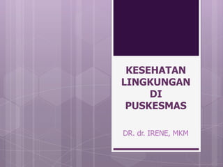KESEHATAN
LINGKUNGAN
     DI
 PUSKESMAS

DR. dr. IRENE, MKM
 