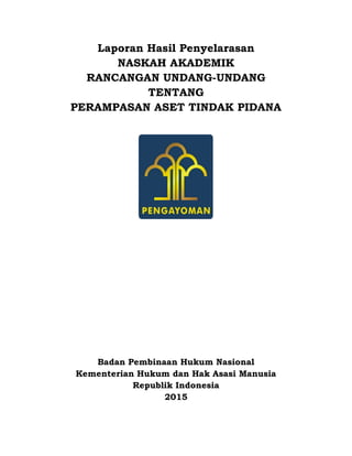 Laporan Hasil Penyelarasan
NASKAH AKADEMIK
RANCANGAN UNDANG-UNDANG
TENTANG
PERAMPASAN ASET TINDAK PIDANA
Badan Pembinaan Hukum Nasional
Kementerian Hukum dan Hak Asasi Manusia
Republik Indonesia
2015
 