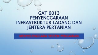 GAT 6013
PENYENGGARAAN
INFRASTRUKTUR LADANG DAN
JENTERA PERTANIAN
MENYELENGGARA SISTEM PENGAIRAN
 