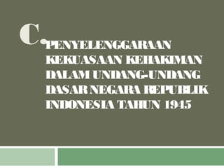 C.PENYELENGGARAAN
KEKUASAAN KEHAKIMAN
DALAMUNDANG-UNDANG
DASARNEGARA REPUBLIK
INDONESIA TAHUN 1945
 
