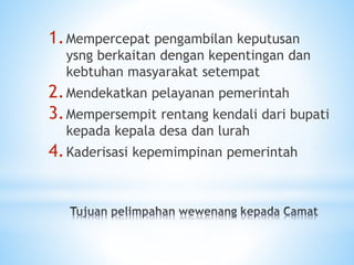 1.Mempercepat pengambilan keputusan
ysng berkaitan dengan kepentingan dan
kebtuhan masyarakat setempat
2.Mendekatkan pelayanan pemerintah
3.Mempersempit rentang kendali dari bupati
kepada kepala desa dan lurah
4.Kaderisasi kepemimpinan pemerintah
 