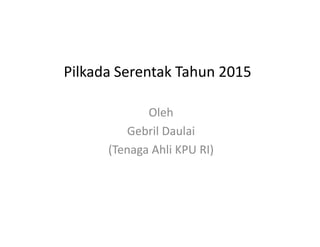 Pilkada Serentak Tahun 2015
Oleh
Gebril Daulai
(Tenaga Ahli KPU RI)
 