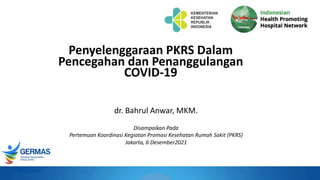 dr. Bahrul Anwar, MKM.
Penyelenggaraan PKRS Dalam
Pencegahan dan Penanggulangan
COVID-19
Disampaikan Pada
Pertemuan Koordinasi Kegiatan Promosi Kesehatan Rumah Sakit (PKRS)
Jakarta, 6 Desember2021
 