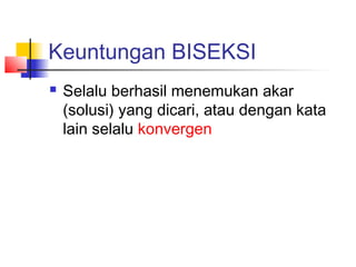 Keuntungan BISEKSI
 Selalu berhasil menemukan akar
(solusi) yang dicari, atau dengan kata
lain selalu konvergen
 