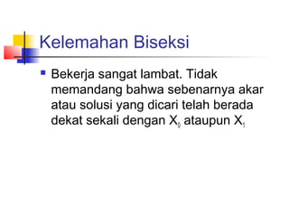 Kelemahan Biseksi
 Bekerja sangat lambat. Tidak
memandang bahwa sebenarnya akar
atau solusi yang dicari telah berada
dekat sekali dengan X0 ataupun X1
 