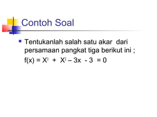 Contoh Soal
 Tentukanlah salah satu akar dari
persamaan pangkat tiga berikut ini ;
f(x) = X3
+ X2
– 3x - 3 = 0
 