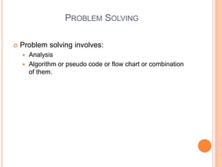 PROBLEM SOLVING
 Problem solving involves:
 Analysis
 Algorithm or pseudo code or flow chart or combination
of them.
 