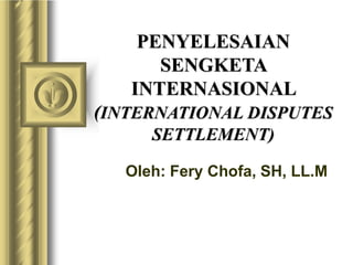 PENYELESAIAN
SENGKETA
INTERNASIONAL
(INTERNATIONAL DISPUTES
SETTLEMENT)
Oleh: Fery Chofa, SH, LL.M
 