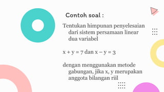 Contoh soal :
Tentukan himpunan penyelesaian
dari sistem persamaan linear
dua variabel
x + y = 7 dan x – y = 3
dengan menggunakan metode
gabungan, jika x, y merupakan
anggota bilangan riil
 