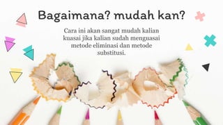Bagaimana? mudah kan?
Cara ini akan sangat mudah kalian
kuasai jika kalian sudah menguasai
metode eliminasi dan metode
substitusi.
 
