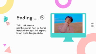 Ending …. 
Yah… tak terasa
pembelajaran hari ini harus
berakhir secepat ini, seperti
kisah cinta dengan si dia.
 