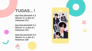 TUGAS… !
Ayo Kita Berlatih 5.2
Nomor 3 ( a dan b )
Halaman 214
Ayo kita berlatih 5.3
Nomor 2 ( a dan b )
Halaman 219
Ayo kita berlatih 5.4
Nomor 3 ( a dan b )
Halaman 228
 