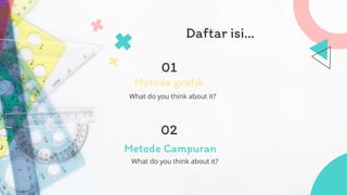 Daftar isi…
01
What do you think about it?
Metode Campuran
02
What do you think about it?
Metode grafik
 