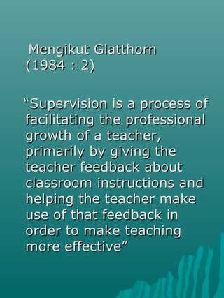 Mengikut Glatthorn
(1984 : 2)

“Supervision is a process of
facilitating the professional
growth of a teacher,
primarily b...