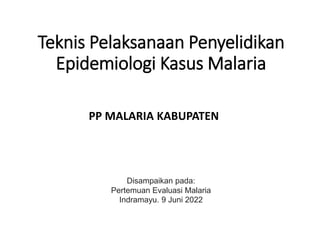 Teknis Pelaksanaan Penyelidikan
Epidemiologi Kasus Malaria
PP MALARIA KABUPATEN
Disampaikan pada:
Pertemuan Evaluasi Malaria
Indramayu. 9 Juni 2022
 