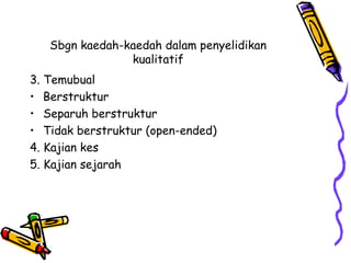 Sbgn kaedah-kaedah dalam penyelidikan
kualitatif
3. Temubual
• Berstruktur
• Separuh berstruktur
• Tidak berstruktur (open-ended)
4. Kajian kes
5. Kajian sejarah
 
