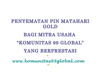 PENYEMATAN PIN MATAHARI GOLD BAGI MITRA USAHA  “ KOMUNITAS 99 GLOBAL” YANG BERPRESTASI “  www.komunitas99global.com  “ 