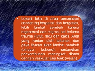  Lokasi luka di area persendian
cenderung bergerak dan bergesek,
lebih lambat sembuh karena
regenerasi dan migrasi sel terkena
trauma (lutut, siku dan kaki). Area
yang rentan oleh tekanan dan
gaya lipatan akan lambat sembuh
(pinggul, bokong), sedangkan
penyembuhan meningkat diarea
dengan vaskularisasi baik (wajah)
 