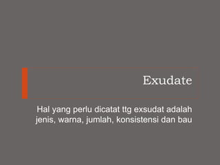 Exudate
Hal yang perlu dicatat ttg exsudat adalah
jenis, warna, jumlah, konsistensi dan bau
 