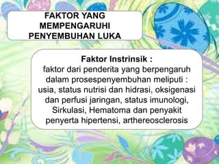 FAKTOR YANG
MEMPENGARUHI
PENYEMBUHAN LUKA
Faktor Instrinsik :
faktor dari penderita yang berpengaruh
dalam prosespenyembuhan meliputi :
usia, status nutrisi dan hidrasi, oksigenasi
dan perfusi jaringan, status imunologi,
Sirkulasi, Hematoma dan penyakit
penyerta hipertensi, arthereosclerosis
 