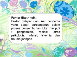 Faktor Ekstrinsik :
Faktor didapat dari luar penderita
yang dapat berpengaruh dalam
proses penyembuhan luka, meliputi
: pengobatan, radiasi, stres
psikologis, infeksi, iskemia dan
trauma jaringan
 
