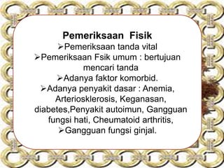 Pemeriksaan Fisik
Pemeriksaan tanda vital
Pemeriksaan Fsik umum : bertujuan
mencari tanda
Adanya faktor komorbid.
Adanya penyakit dasar : Anemia,
Arteriosklerosis, Keganasan,
diabetes,Penyakit autoimun, Gangguan
fungsi hati, Cheumatoid arthritis,
Gangguan fungsi ginjal.
 