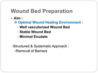 Wound Bed Preparation
 Aim :
 Optimal Wound Healing Environment :
 Well vascularized Wound Bed
 Stable Wound Bed
 Minimal Exudate
Structured & Systematic Approach :
Removal of Barriers
 