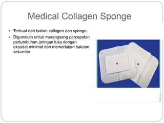 Medical Collagen Sponge
 Terbuat dari bahan collagen dan sponge.
 Digunakan untuk merangsang percepatan
pertumbuhan jaringan luka dengan
eksudat minimal dan memerlukan balutan
sekunder
 