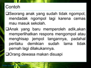 Contoh
Seorang anak yang sudah tidak ngompol,
mendadak ngompol lagi karena cemas
mau masuk sekolah.
Anak yang baru memperoleh adik,akan
memperlihatkan respons mengompol atau
menghisap jempol tangannya, padahal
perilaku demikian sudah lama tidak
pernah lagi dilakukannya.
Orang dewasa makan disuapi
State University of Medan
 