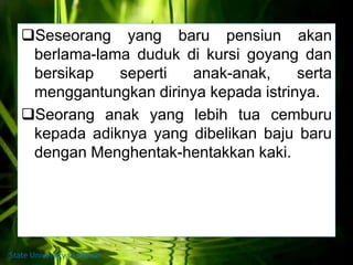 Seseorang yang baru pensiun akan
berlama-lama duduk di kursi goyang dan
bersikap seperti anak-anak, serta
menggantungkan dirinya kepada istrinya.
Seorang anak yang lebih tua cemburu
kepada adiknya yang dibelikan baju baru
dengan Menghentak-hentakkan kaki.
State University of Medan
 