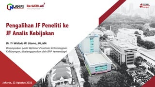 Dr.	
  Tri	
  Widodo	
  W.	
  Utomo,	
  SH.,MA
Disampaikan pada Webinar	
  Penataan Kelembagaan
Kelitbangan,	
  diselenggarakan oleh BPP	
  Kemendagri
Pengalihan JF Peneliti ke
JF Analis Kebijakan
Jakarta,	
  12	
  Agustus 2021
 