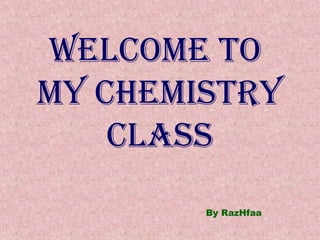 Welcome to 
my chemistry 
class 
By RazHfaa 
 