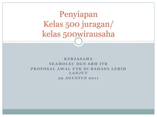 PenyiapanKelas 500 juragan/kelas 500wirausaha Kerjasama SEAMOLEC dgn SBM ITB Proposal awalutk di bahasalebihlanjut 29 agustus 2011 
