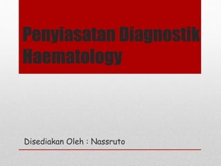 Penyiasatan Diagnostik
Haematology
Disediakan Oleh : Nassruto
 