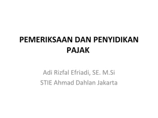 PEMERIKSAAN DAN PENYIDIKAN
PAJAK
Adi Rizfal Efriadi, SE. M.Si
STIE Ahmad Dahlan Jakarta
 