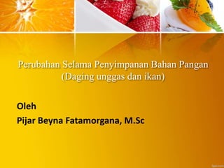 Perubahan Selama Penyimpanan Bahan Pangan
(Daging unggas dan ikan)
Oleh
Pijar Beyna Fatamorgana, M.Sc
 