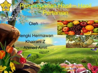 Penyimpanan Hasil – Hasil 
Pertanian 
Oleh : 
Hengki Hermawan 
Khairani Z 
Ahmad Amri 
design by : Hengki 
Hermawan 
 
