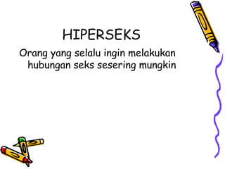 HIPERSEKS
Orang yang selalu ingin melakukan
hubungan seks sesering mungkin
 