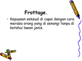 Frottage.
• Kepuasan seksual di capai dengan cara
meraba orang yang di senangi tanpa di
ketahui lawan jenis.
 