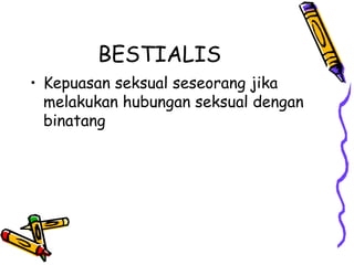 BESTIALIS
• Kepuasan seksual seseorang jika
melakukan hubungan seksual dengan
binatang
 