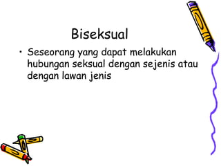 Biseksual
• Seseorang yang dapat melakukan
hubungan seksual dengan sejenis atau
dengan lawan jenis
 