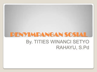 PENYIMPANGAN SOSIAL
By. TITIES WINANCI SETYO
RAHAYU, S.Pd

 