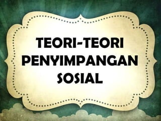 TEORI-TEORI
PENYIMPANGAN
SOSIAL
 