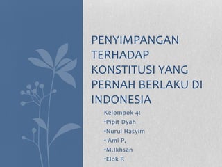 Kelompok 4:
•Pipit Dyah
•Nurul Hasyim
• Ami P,
•M.Ikhsan
•Elok R
PENYIMPANGAN
TERHADAP
KONSTITUSI YANG
PERNAH BERLAKU DI
INDONESIA
 